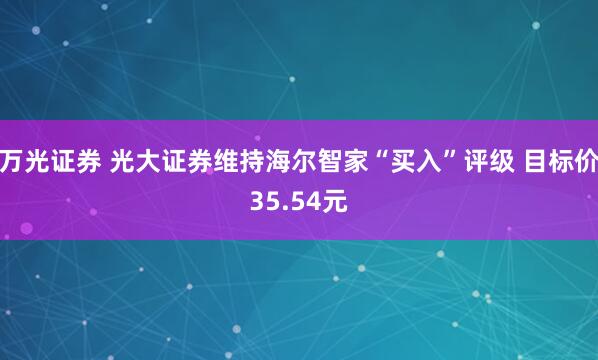 万光证券 光大证券维持海尔智家“买入”评级 目标价35.54元