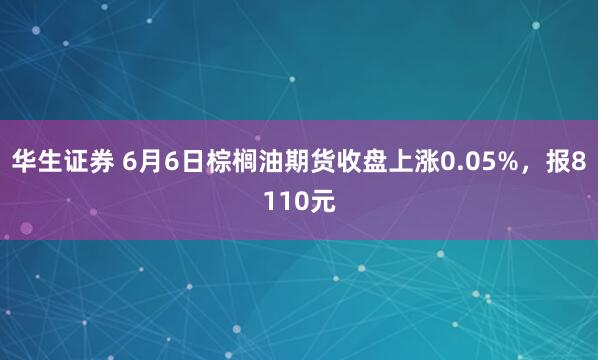 华生证券 6月6日棕榈油期货收盘上涨0.05%，报8110元