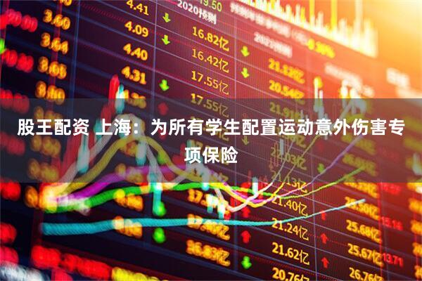 股王配资 上海：为所有学生配置运动意外伤害专项保险