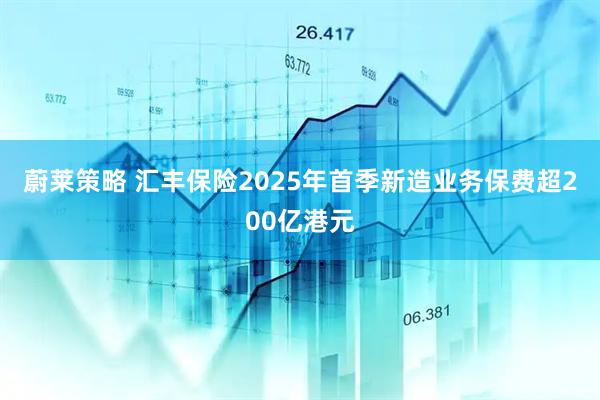 蔚莱策略 汇丰保险2025年首季新造业务保费超200亿港元