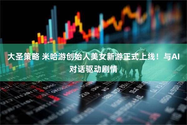 大圣策略 米哈游创始人美女新游正式上线！与AI对话驱动剧情