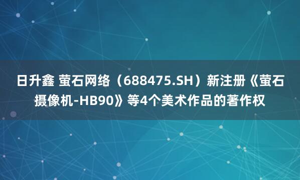 日升鑫 萤石网络（688475.SH）新注册《萤石摄像机-HB90》等4个美术作品的著作权