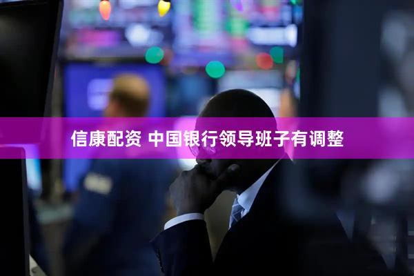 信康配资 中国银行领导班子有调整