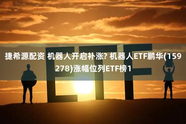 捷希源配资 机器人开启补涨? 机器人ETF鹏华(159278)涨幅位列ETF榜1