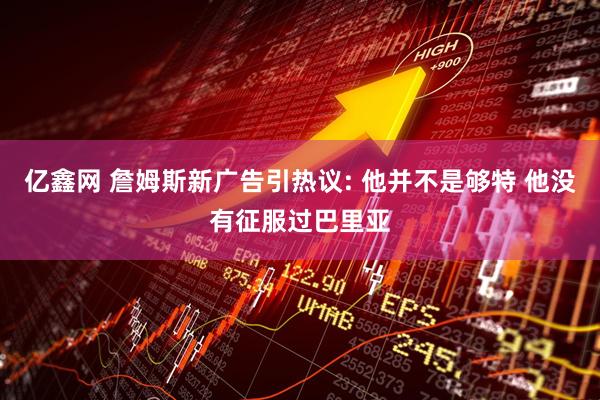 亿鑫网 詹姆斯新广告引热议: 他并不是够特 他没有征服过巴里亚
