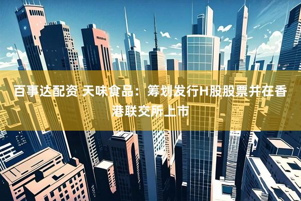 百事达配资 天味食品：筹划发行H股股票并在香港联交所上市