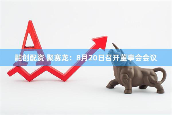 融创配资 聚赛龙：8月20日召开董事会会议