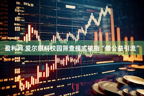 盈利网 爱尔眼科校园筛查模式被指“借公益引流”