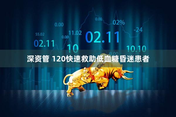 深资管 120快速救助低血糖昏迷患者