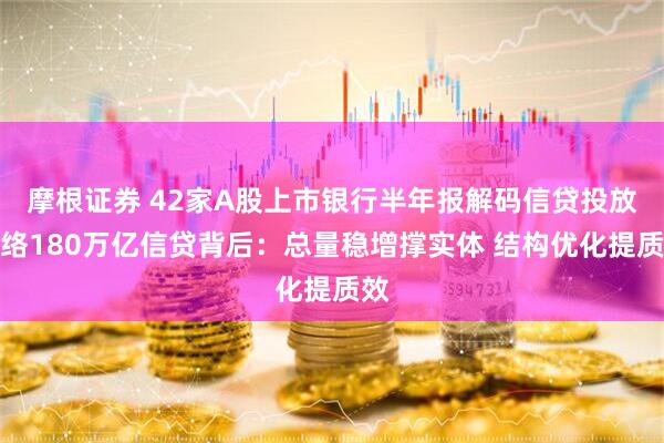 摩根证券 42家A股上市银行半年报解码信贷投放脉络180万亿信贷背后：总量稳增撑实体 结构优化提质效