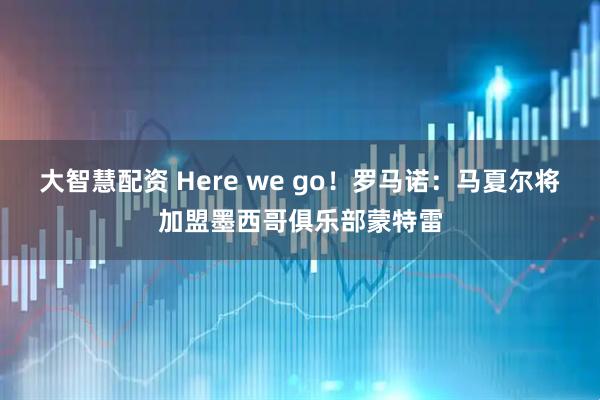 大智慧配资 Here we go！罗马诺：马夏尔将加盟墨西哥俱乐部蒙特雷