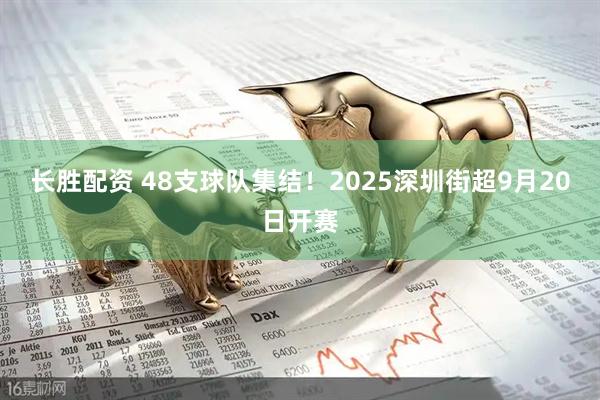 长胜配资 48支球队集结！2025深圳街超9月20日开赛