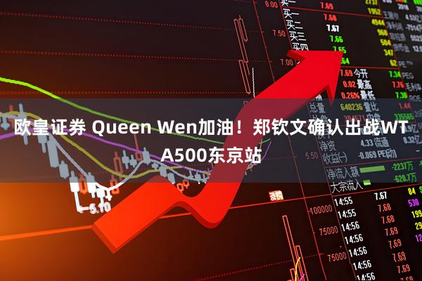欧皇证券 Queen Wen加油！郑钦文确认出战WTA500东京站