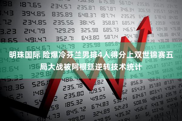 明珠国际 险爆冷芬兰男排4人得分上双世锦赛五局大战被阿根廷逆转技术统计