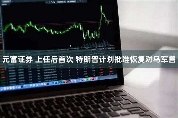 元富证券 上任后首次 特朗普计划批准恢复对乌军售
