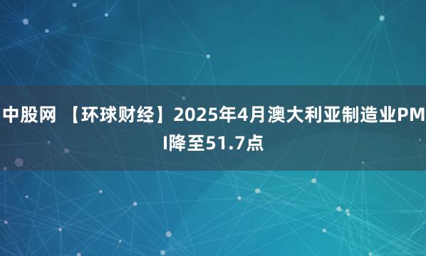 中股网 【环球财经】2025年4月澳大利亚制造业PMI降至51.7点