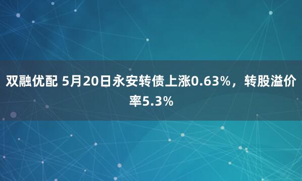 双融优配 5月20日永安转债上涨0.63%，转股溢价率5.3%