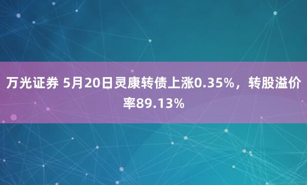 万光证券 5月20日灵康转债上涨0.35%，转股溢价率89.13%