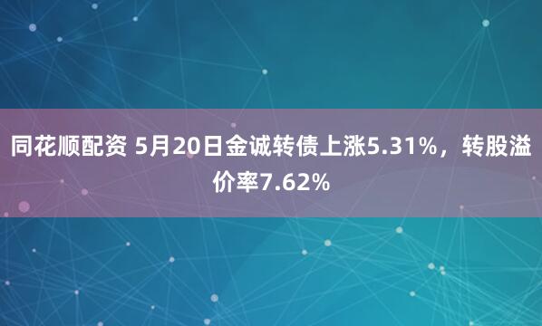 同花顺配资 5月20日金诚转债上涨5.31%，转股溢价率7.62%