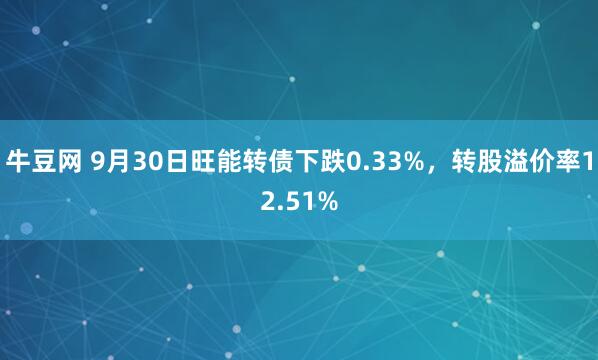 牛豆网 9月30日旺能转债下跌0.33%，转股溢价率12.51%