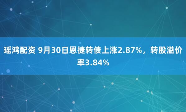 瑶鸿配资 9月30日恩捷转债上涨2.87%，转股溢价率3.84%