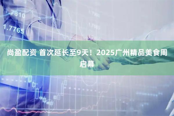 尚盈配资 首次延长至9天！2025广州精品美食周启幕