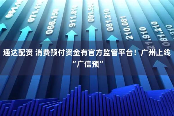 通达配资 消费预付资金有官方监管平台！广州上线“广信预”