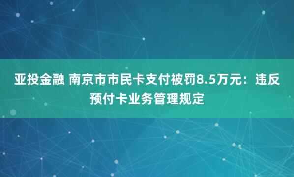 亚投金融 南京市市民卡支付被罚8.5万元：违反预付卡业务管理规定
