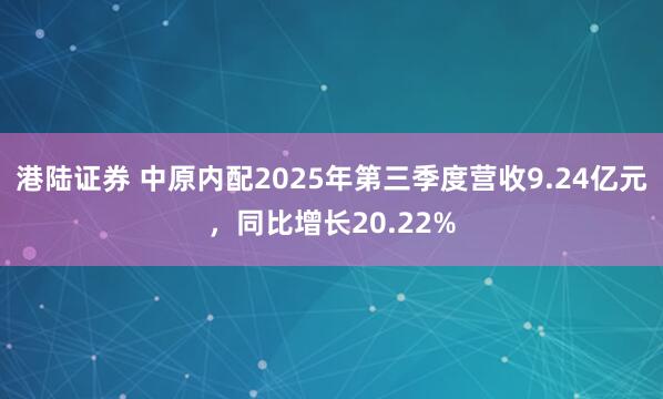 港陆证券 中原内配2025年第三季度营收9.24亿元，同比增长20.22%