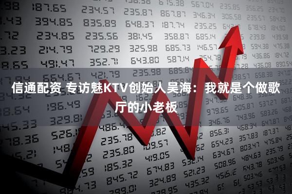 信通配资 专访魅KTV创始人吴海：我就是个做歌厅的小老板