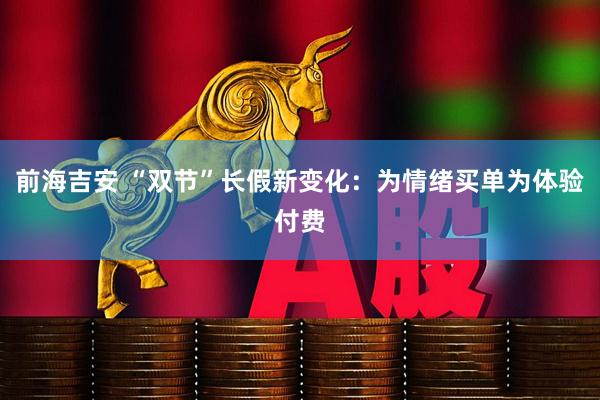 前海吉安 “双节”长假新变化：为情绪买单为体验付费