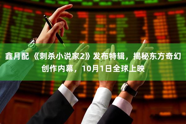 鑫月配 《刺杀小说家2》发布特辑，揭秘东方奇幻创作内幕，10月1日全球上映