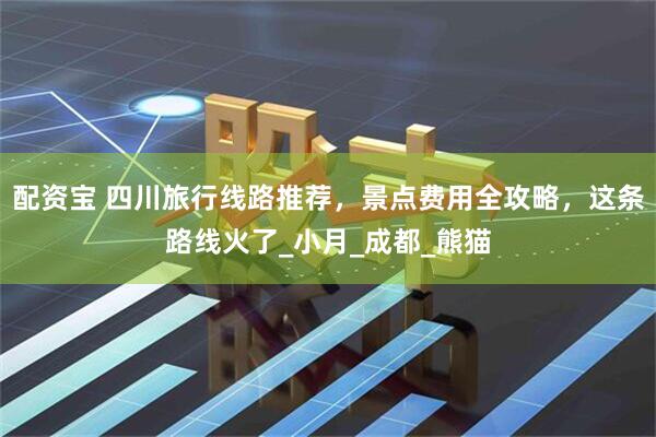 配资宝 四川旅行线路推荐，景点费用全攻略，这条路线火了_小月_成都_熊猫