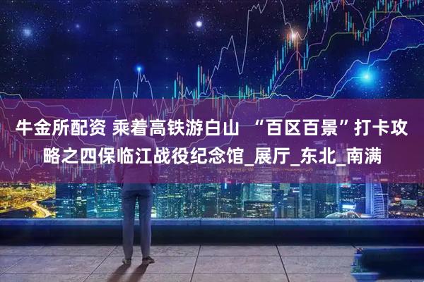 牛金所配资 乘着高铁游白山  “百区百景”打卡攻略之四保临江战役纪念馆_展厅_东北_南满