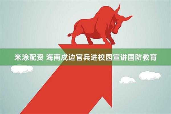 米涂配资 海南戍边官兵进校园宣讲国防教育
