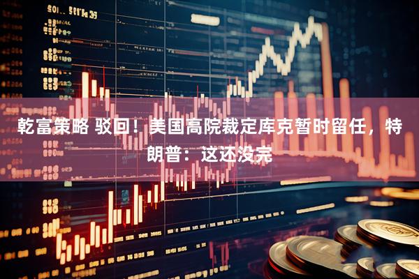 乾富策略 驳回！美国高院裁定库克暂时留任，特朗普：这还没完