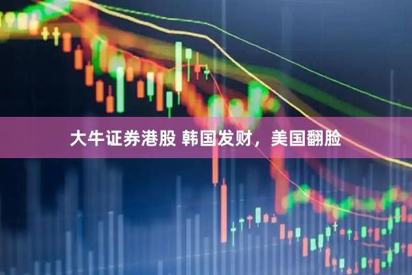 大牛证券港股 韩国发财，美国翻脸